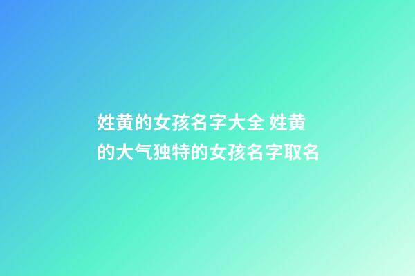 姓黄的女孩名字大全 姓黄的大气独特的女孩名字取名